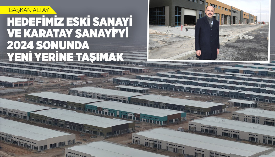 BAŞKAN ALTAY: “HEDEFİMİZ ESKİ SANAYİ VE KARATAY SANAYİ’Yİ 2024 SONUNDA YENİ YERİNE TAŞIMAK”