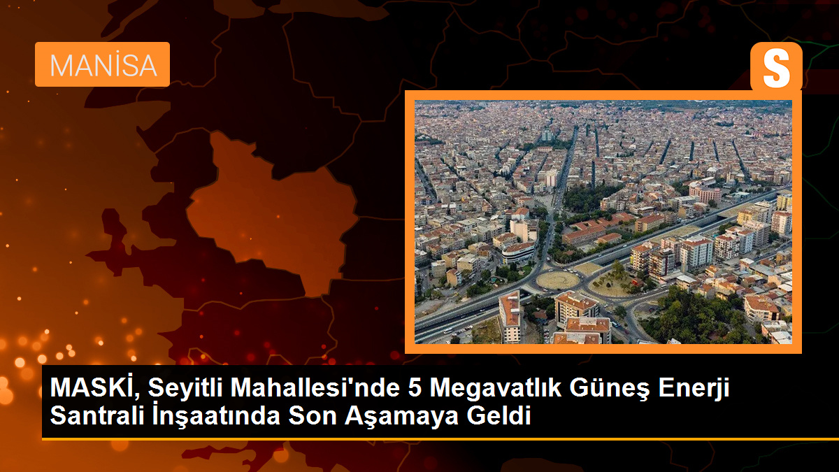 MASKİ, Seyitli Mahallesi'nde 5 Megavatlık Güneş Enerji Santrali İnşaatında Son Aşamaya Geldi